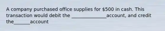 A company purchased office supplies for 500 in cash. This transaction would debit the _______________account, and credit the_______account