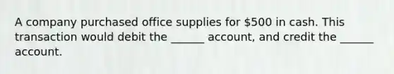 A company purchased office supplies for 500 in cash. This transaction would debit the ______ account, and credit the ______ account.