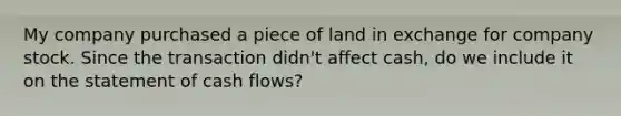 My company purchased a piece of land in exchange for company stock. Since the transaction didn't affect cash, do we include it on the statement of cash flows?