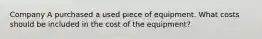 Company A purchased a used piece of equipment. What costs should be included in the cost of the equipment?
