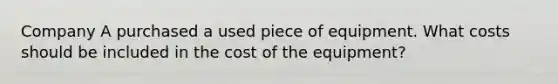 Company A purchased a used piece of equipment. What costs should be included in the cost of the equipment?