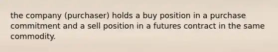 the company (purchaser) holds a buy position in a purchase commitment and a sell position in a futures contract in the same commodity.