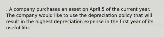 . A company purchases an asset on April 5 of the current year. The company would like to use the depreciation policy that will result in the highest depreciation expense in the first year of its useful life.