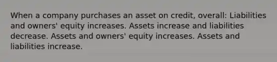 When a company purchases an asset on credit, overall: Liabilities and owners' equity increases. Assets increase and liabilities decrease. Assets and owners' equity increases. Assets and liabilities increase.