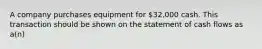 A company purchases equipment for 32,000 cash. This transaction should be shown on the statement of cash flows as a(n)