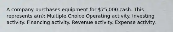 A company purchases equipment for 75,000 cash. This represents a(n): Multiple Choice Operating activity. Investing activity. Financing activity. Revenue activity. Expense activity.