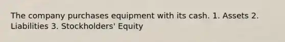 The company purchases equipment with its cash. 1. Assets 2. Liabilities 3. Stockholders' Equity