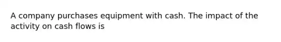 A company purchases equipment with cash. The impact of the activity on cash flows is