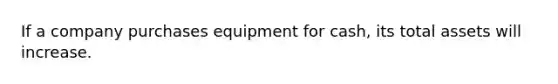 If a company purchases equipment for cash, its total assets will increase.