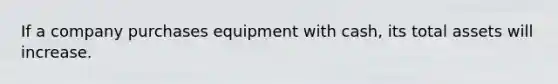 If a company purchases equipment with cash, its total assets will increase.