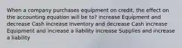 When a company purchases equipment on credit, the effect on the accounting equation will be to? increase Equipment and decrease Cash increase Inventory and decrease Cash increase Equipment and increase a liability increase Supplies and increase a liability