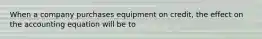 When a company purchases equipment on credit, the effect on the accounting equation will be to