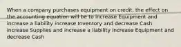 When a company purchases equipment on credit, the effect on the accounting equation will be to increase Equipment and increase a liability increase Inventory and decrease Cash increase Supplies and increase a liability increase Equipment and decrease Cash