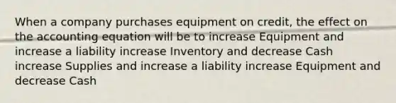 When a company purchases equipment on credit, the effect on the accounting equation will be to increase Equipment and increase a liability increase Inventory and decrease Cash increase Supplies and increase a liability increase Equipment and decrease Cash