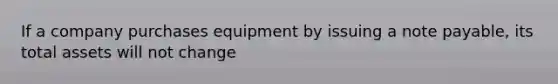 If a company purchases equipment by issuing a note payable, its total assets will not change