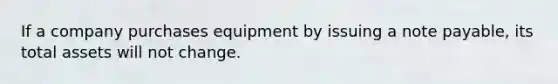 If a company purchases equipment by issuing a note payable, its total assets will not change.