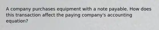 A company purchases equipment with a note payable. How does this transaction affect the paying company's accounting equation?