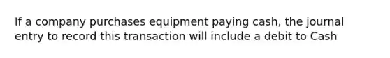 If a company purchases equipment paying cash, the journal entry to record this transaction will include a debit to Cash