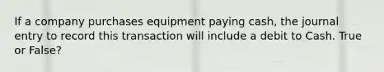 If a company purchases equipment paying cash, the journal entry to record this transaction will include a debit to Cash. True or False?