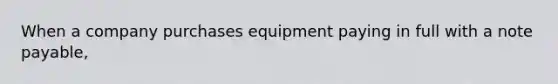 When a company purchases equipment paying in full with a note payable,