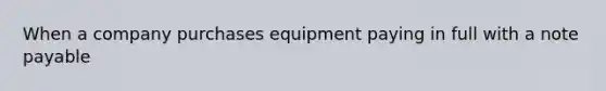 When a company purchases equipment paying in full with a note payable