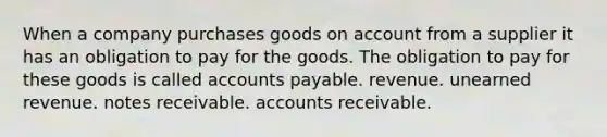 When a company purchases goods on account from a supplier it has an obligation to pay for the goods. The obligation to pay for these goods is called accounts payable. revenue. unearned revenue. notes receivable. accounts receivable.