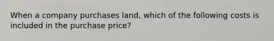 When a company purchases land, which of the following costs is included in the purchase price?