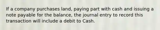 If a company purchases land, paying part with cash and issuing a note payable for the balance, the journal entry to record this transaction will include a debit to Cash.