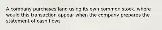 A company purchases land using its own common stock. where would this transaction appear when the company prepares the statement of cash flows