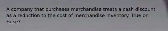 A company that purchases merchandise treats a cash discount as a reduction to the cost of merchandise inventory. True or False?