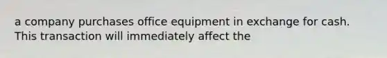 a company purchases office equipment in exchange for cash. This transaction will immediately affect the