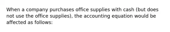 When a company purchases office supplies with cash (but does not use the office supplies), the accounting equation would be affected as follows: