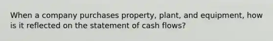 When a company purchases property, plant, and equipment, how is it reflected on the statement of cash flows?