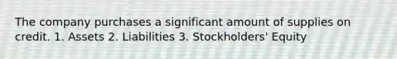 The company purchases a significant amount of supplies on credit. 1. Assets 2. Liabilities 3. Stockholders' Equity