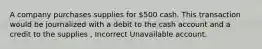 A company purchases supplies for 500 cash. This transaction would be journalized with a debit to the cash account and a credit to the supplies , Incorrect Unavailable account.