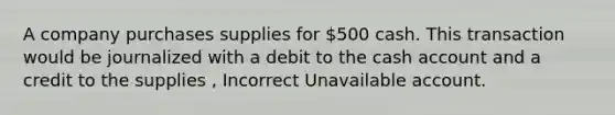 A company purchases supplies for 500 cash. This transaction would be journalized with a debit to the cash account and a credit to the supplies , Incorrect Unavailable account.