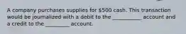 A company purchases supplies for 500 cash. This transaction would be journalized with a debit to the ___________ account and a credit to the _________ account.