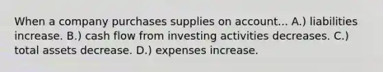 When a company purchases supplies on account... A.) liabilities increase. B.) cash flow from investing activities decreases. C.) total assets decrease. D.) expenses increase.