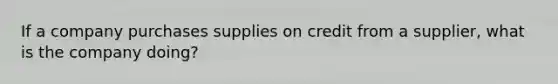 If a company purchases supplies on credit from a supplier, what is the company doing?