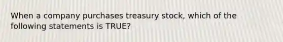 When a company purchases treasury stock, which of the following statements is TRUE?