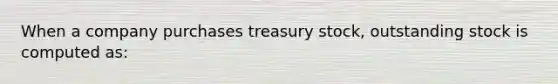 When a company purchases treasury stock, outstanding stock is computed as: