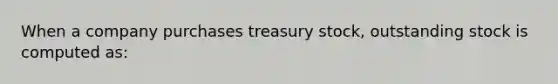 When a company purchases treasury​ stock, outstanding stock is computed​ as: