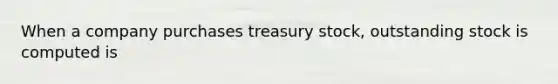 When a company purchases treasury stock, outstanding stock is computed is