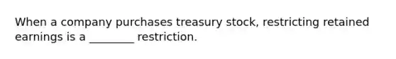 When a company purchases treasury stock, restricting retained earnings is a ________ restriction.