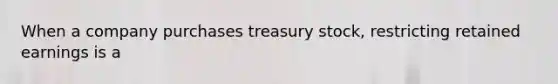 When a company purchases treasury stock, restricting retained earnings is a