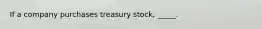 If a company purchases treasury stock, _____.