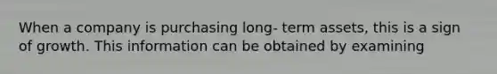 When a company is purchasing long- term assets, this is a sign of growth. This information can be obtained by examining