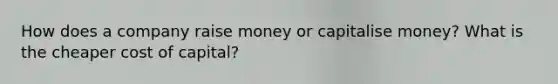 How does a company raise money or capitalise money? What is the cheaper cost of capital?