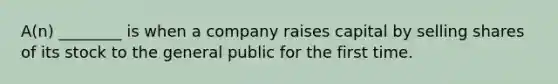 A(n) ________ is when a company raises capital by selling shares of its stock to the general public for the first time.