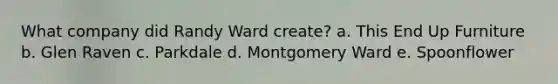 What company did Randy Ward create? a. This End Up Furniture b. Glen Raven c. Parkdale d. Montgomery Ward e. Spoonflower